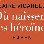 Claire Vigarello - Où naissent les héroïnes