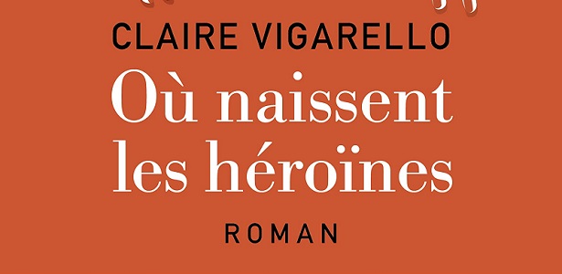 Claire Vigarello - Où naissent les héroïnes